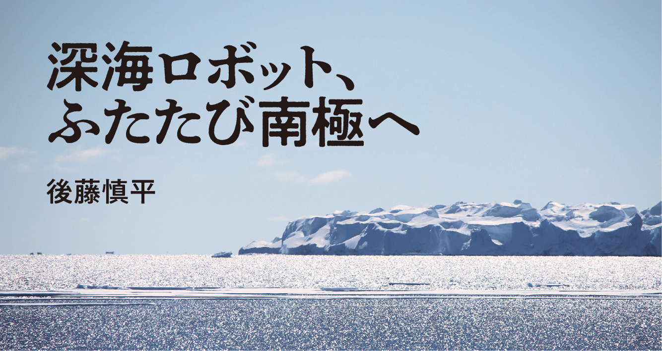 深海ロボット、ふたたび南極へ｜後藤慎平